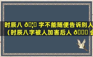 时辰八 🦟 字不能随便告诉别人（时辰八字被人加害后人 💐 会怎样）